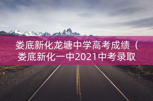 娄底新化龙塘中学高考成绩(娄底新化一中2021中考录取分数线) 娄底新化龙塘中学高考成绩(娄底新化一中2021中考录取分数线)