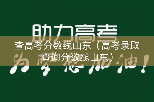 查高考分数线山东(高考录取查询分数线山东) 查高考分数线山东(高考录取查询分数线山东)