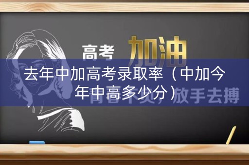 去年中加高考录取率（中加今年中高多少分）