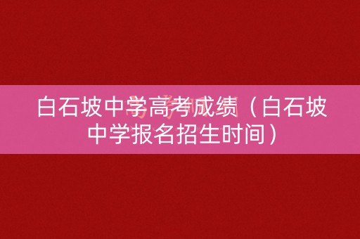 白石坡中学高考成绩(白石坡中学报名招生时间) 白石坡中学高考成绩(白石坡中学报名招生时间)