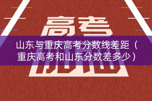 山东与重庆高考分数线差距(重庆高考和山东分数差多少) 山东与重庆高考分数线差距(重庆高考和山东分数差多少)