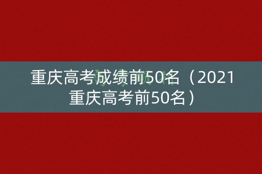 重庆高考成绩前50名(2021重庆高考前50名) 重庆高考成绩前50名(2021重庆高考前50名)