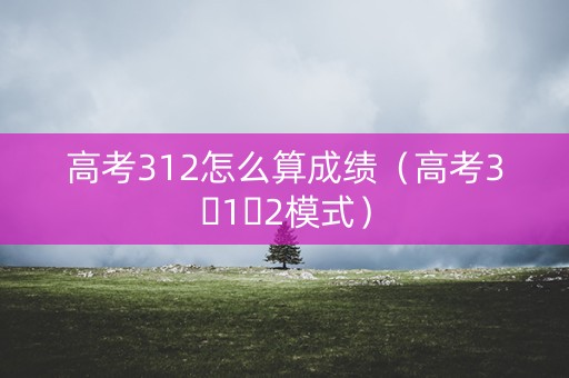 高考312怎么算成绩(高考3➕1➕2模式) 高考312怎么算成绩(高考3➕1➕2模式)