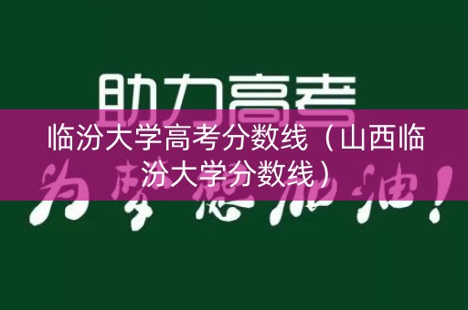临汾大学高考分数线(山西临汾大学分数线) 临汾大学高考分数线(山西临汾大学分数线)