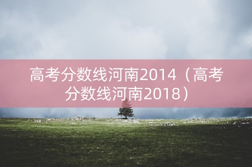 高考分数线河南2014(高考分数线河南2018) 高考分数线河南2014(高考分数线河南2018)