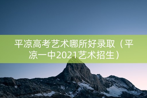 平凉高考艺术哪所好录取(平凉一中2021艺术招生) 平凉高考艺术哪所好录取(平凉一中2021艺术招生)