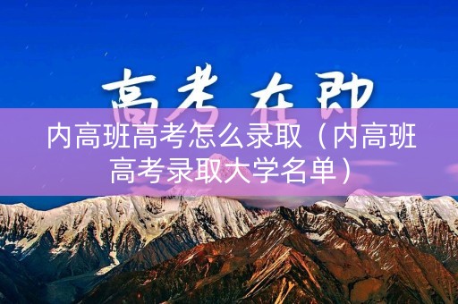 内高班高考怎么录取(内高班高考录取大学名单) 内高班高考怎么录取(内高班高考录取大学名单)