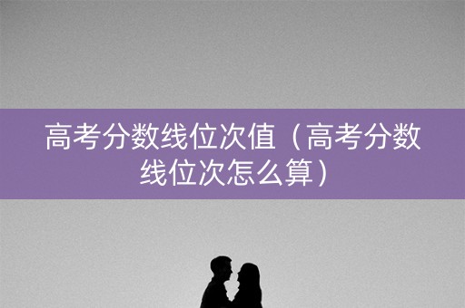 高考分数线位次值(高考分数线位次怎么算) 高考分数线位次值(高考分数线位次怎么算)