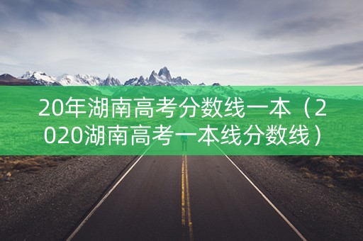 20年湖南高考分数线一本（2020湖南高考一本线分数线）