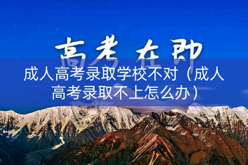 成人高考录取学校不对(成人高考录取不上怎么办) 成人高考录取学校不对(成人高考录取不上怎么办)