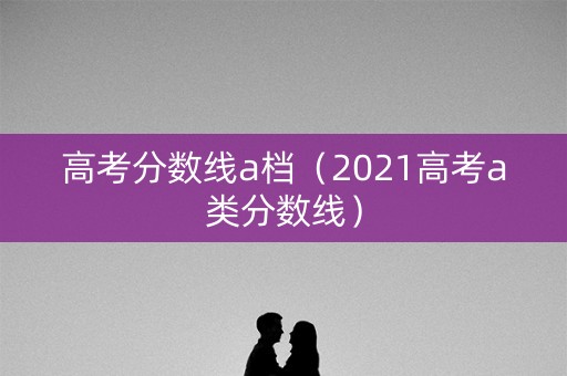 高考分数线a档(2021高考a类分数线) 高考分数线a档(2021高考a类分数线)