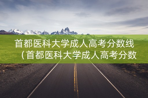 首都医科大学成人高考分数线(首都医科大学成人高考分数线2019) 首都医科大学成人高考分数线(首都医科大学成人高考分数线2019)