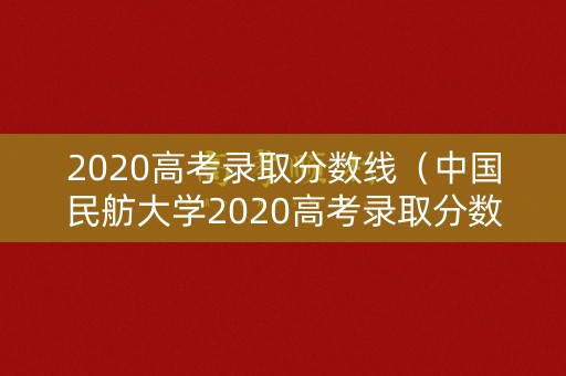 2020高考录取分数线(中国民舫大学2020高考录取分数线) 2020高考录取分数线(中国民舫大学2020高考录取分数线)