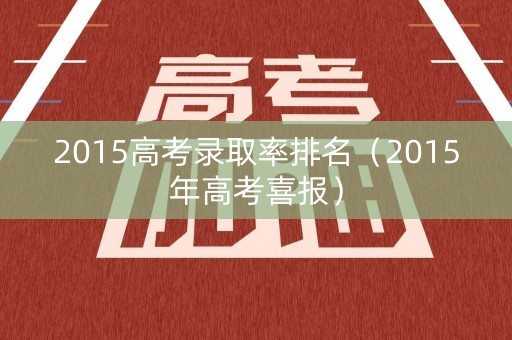 2015高考录取率排名(2015年高考喜报) 2015高考录取率排名(2015年高考喜报)