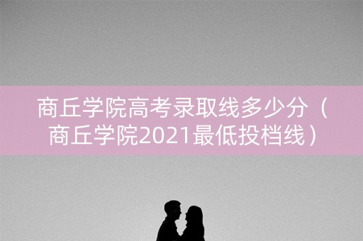 商丘学院高考录取线多少分(商丘学院2021最低投档线) 商丘学院高考录取线多少分(商丘学院2021最低投档线)