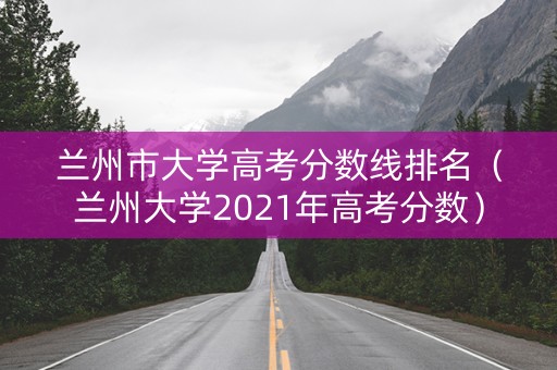 兰州市大学高考分数线排名(兰州大学2021年高考分数) 兰州市大学高考分数线排名(兰州大学2021年高考分数)