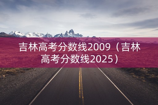 吉林高考分数线2009(吉林高考分数线2025) 吉林高考分数线2009(吉林高考分数线2025)