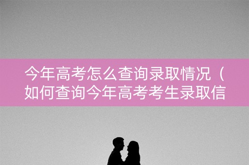 今年高考怎么查询录取情况(如何查询今年高考考生录取信息) 今年高考怎么查询录取情况(如何查询今年高考考生录取信息)