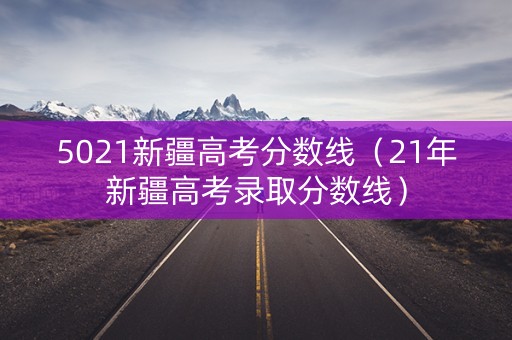 5021新疆高考分数线(21年新疆高考录取分数线) 5021新疆高考分数线(21年新疆高考录取分数线)