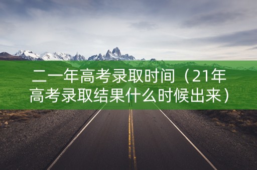 二一年高考录取时间（21年高考录取结果什么时候出来）