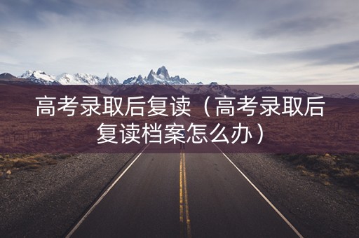 高考录取后复读(高考录取后复读档案怎么办) 高考录取后复读(高考录取后复读档案怎么办)