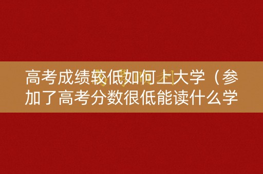 高考成绩较低如何上大学(参加了高考分数很低能读什么学校) 高考成绩较低如何上大学(参加了高考分数很低能读什么学校)