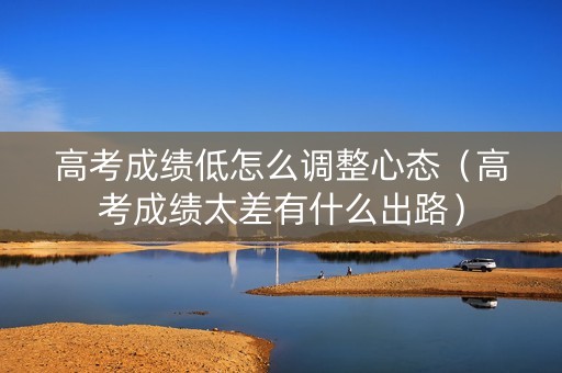 高考成绩低怎么调整心态（高考成绩太差有什么出路）