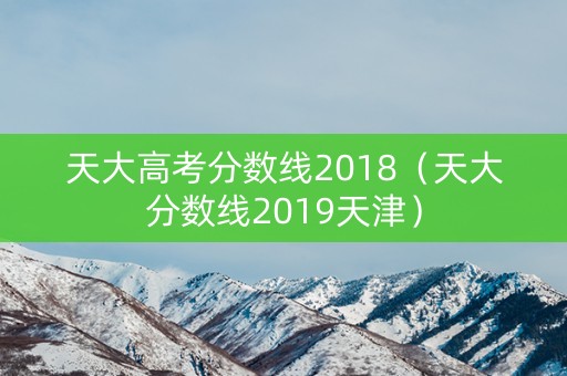 天大高考分数线2018（天大分数线2019天津）