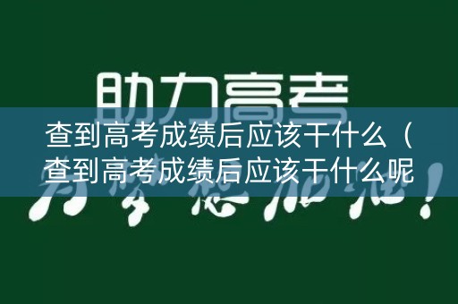 查到高考成绩后应该干什么（查到高考成绩后应该干什么呢）