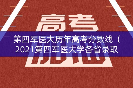 第四军医大历年高考分数线（2021第四军医大学各省录取分数线）
