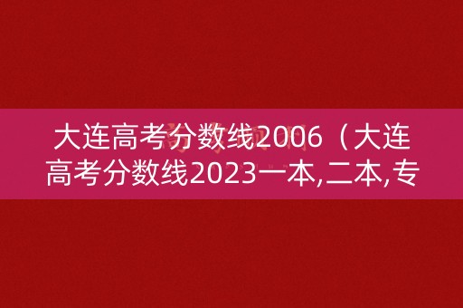 大连高考分数线2006(大连高考分数线2023一本,二本,专科) 大连高考分数线2006(大连高考分数线2023一本,二本,专科)