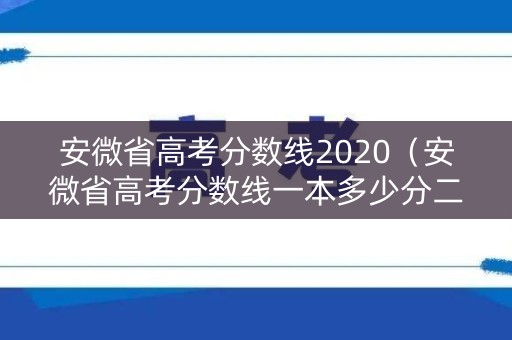 安微省高考分数线2020(安微省高考分数线一本多少分二本多少分) 安微省高考分数线2020(安微省高考分数线一本多少分二本多少分)