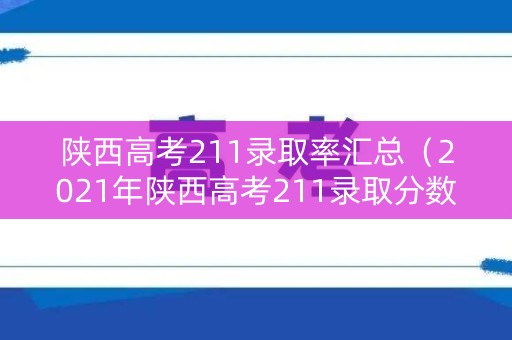 陕西高考211录取率汇总(2021年陕西高考211录取分数线) 陕西高考211录取率汇总(2021年陕西高考211录取分数线)