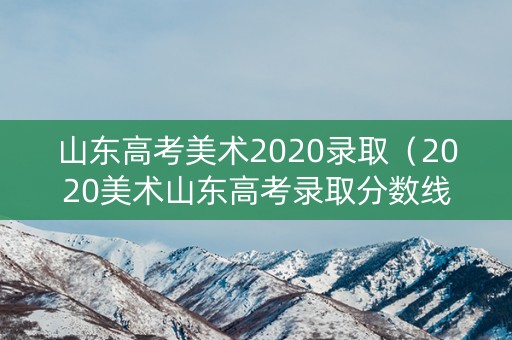 山东高考美术2020录取(2020美术山东高考录取分数线公布) 山东高考美术2020录取(2020美术山东高考录取分数线公布)