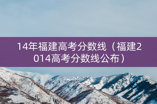 14年福建高考分数线(福建2014高考分数线公布) 14年福建高考分数线(福建2014高考分数线公布)