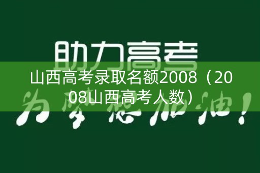 山西高考录取名额2008(2008山西高考人数) 山西高考录取名额2008(2008山西高考人数)
