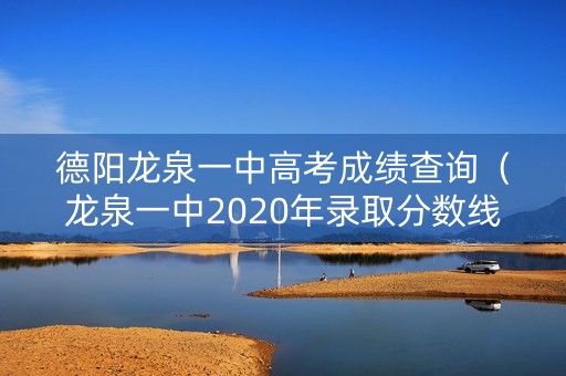 德阳龙泉一中高考成绩查询(龙泉一中2020年录取分数线) 德阳龙泉一中高考成绩查询(龙泉一中2020年录取分数线)