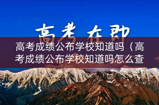 高考成绩公布学校知道吗(高考成绩公布学校知道吗怎么查) 高考成绩公布学校知道吗(高考成绩公布学校知道吗怎么查)