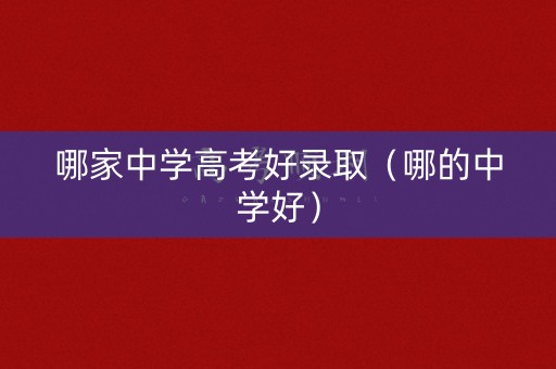 哪家中学高考好录取(哪的中学好) 哪家中学高考好录取(哪的中学好)