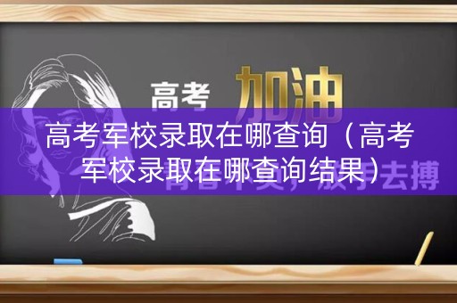 高考军校录取在哪查询（高考军校录取在哪查询结果）