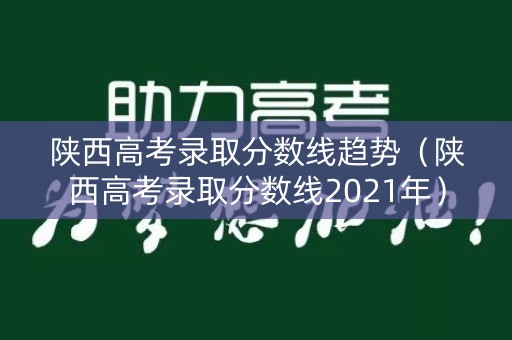 陕西高考录取分数线趋势（陕西高考录取分数线2021年）