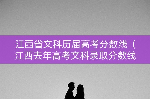 江西省文科历届高考分数线（江西去年高考文科录取分数线是多少）