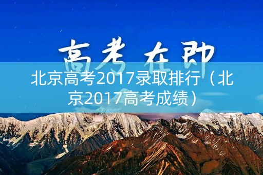 北京高考2017录取排行（北京2017高考成绩）