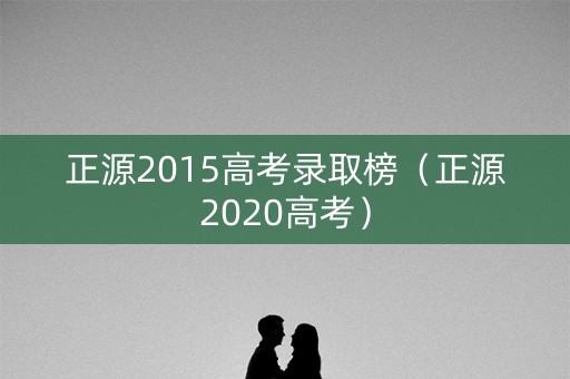 正源2015高考录取榜(正源2020高考) 正源2015高考录取榜(正源2020高考)