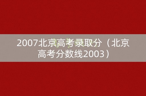 2007北京高考录取分(北京高考分数线2003) 2007北京高考录取分(北京高考分数线2003)