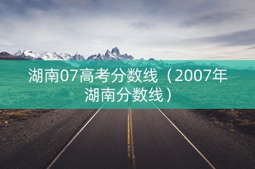 湖南07高考分数线（2007年湖南分数线）
