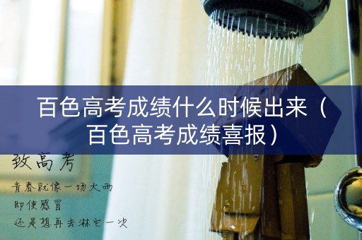 百色高考成绩什么时候出来(百色高考成绩喜报) 百色高考成绩什么时候出来(百色高考成绩喜报)