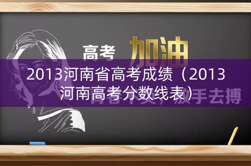 2013河南省高考成绩(2013河南高考分数线表) 2013河南省高考成绩(2013河南高考分数线表)