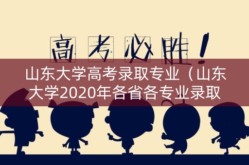 山东大学高考录取专业(山东大学2020年各省各专业录取分数线) 山东大学高考录取专业(山东大学2020年各省各专业录取分数线)