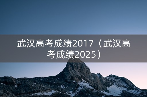 武汉高考成绩2017(武汉高考成绩2025) 武汉高考成绩2017(武汉高考成绩2025)
